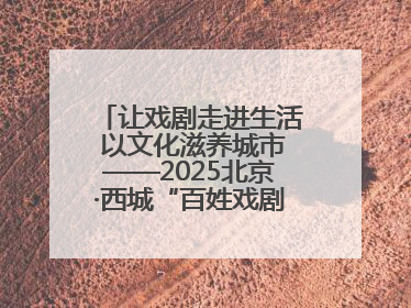 让戏剧走进生活 以文化滋养城市——2025北京·西城“百姓戏剧展演”预热开启